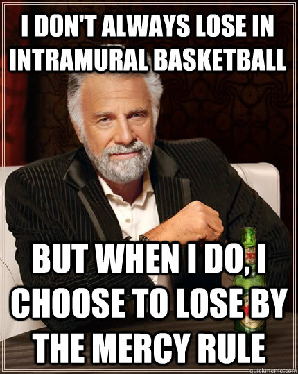 I don't always lose in intramural basketball but when i do, i choose to lose by the mercy rule  The Most Interesting Man In The World