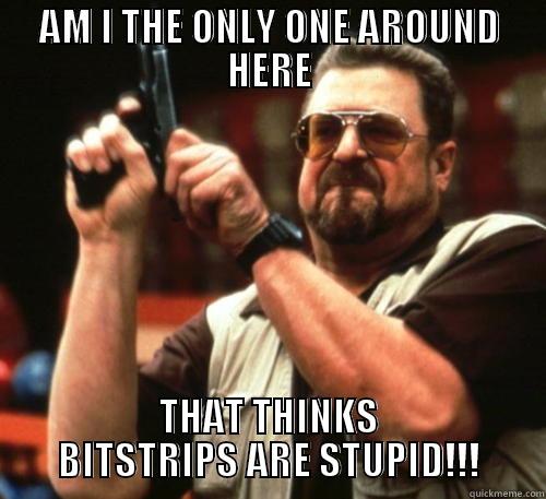 AM I THE ONLY ONE AROUND HERE THAT THINKS BITSTRIPS ARE STUPID!!! Am I The Only One Around Here