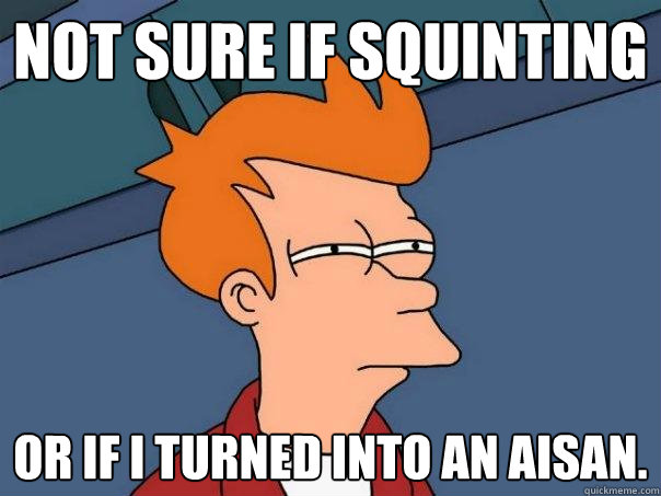 Not sure if squinting
 Or If i turned into an aisan.  Futurama Fry