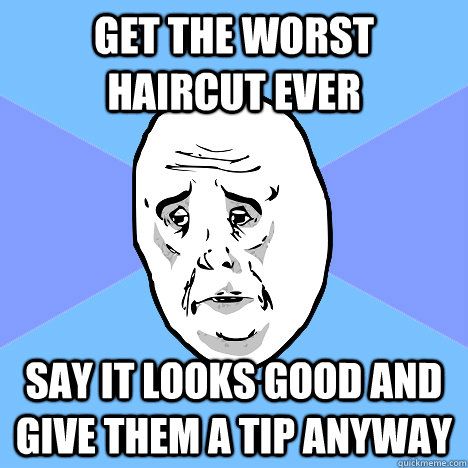 Get the worst haircut ever say it looks good and give them a tip anyway  Okay Guy