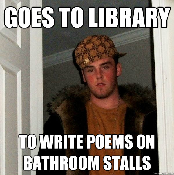 goes to library to write poems on bathroom stalls  Scumbag Steve