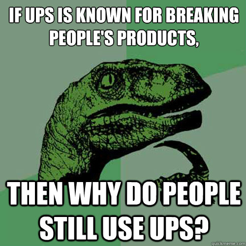 If UPS is known for breaking people's products, then why do people still use ups? - If UPS is known for breaking people's products, then why do people still use ups?  Philosoraptor