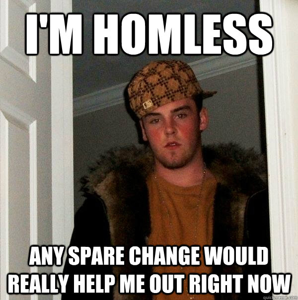 I'm homless Any spare change would really help me out right now  Scumbag Steve