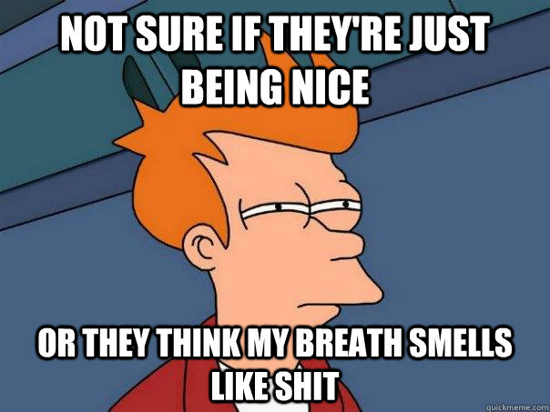 not sure if they're just being nice or they think my breath smells like shit - not sure if they're just being nice or they think my breath smells like shit  Futurama Fry