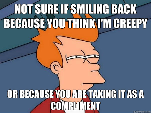 not sure if smiling back because you think i'm creepy or because you are taking it as a compliment  - not sure if smiling back because you think i'm creepy or because you are taking it as a compliment   Futurama Fry