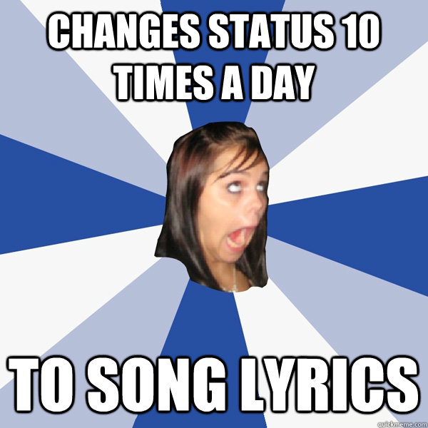 Changes status 10 times a day to song lyrics  Annoying Facebook Girl