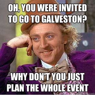 Oh, you were invited to go to Galveston? why don't you just plan the whole event - Oh, you were invited to go to Galveston? why don't you just plan the whole event  Condescending Wonka