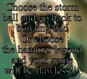 CHOOSE THE STORM BALL AND GO BACK TO BOWLING BAD OR CHOOSE THE HAMMER LEGEND AND YOUR GAME WILL BE FLAWLESS!!! Matrix Morpheus