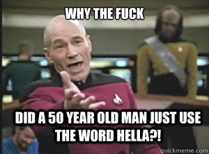 why the fuck did a 50 year old man just use the word hella?!  Annoyed Picard