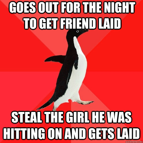 Goes Out for the night to get friend laid steal the girl he was hitting on and gets laid  Socially Awesome Penguin