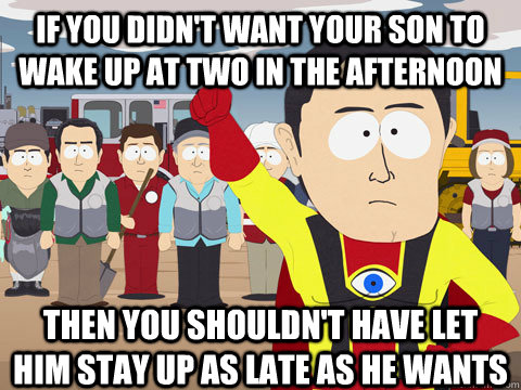 If you didn't want your son to wake up at two in the afternoon Then you shouldn't have let him stay up as late as he wants  Captain Hindsight