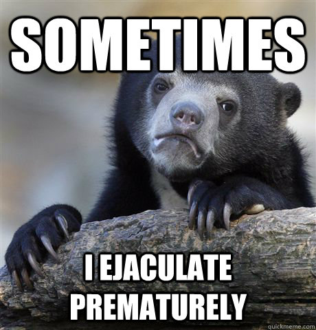 Sometimes I ejaculate prematurely  Confession Bear