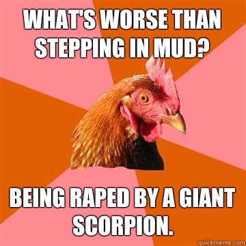 What's worse than stepping in mud? Being raped by a giant scorpion.  Anti-Joke Chicken