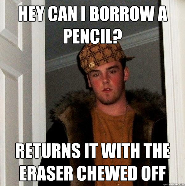 Hey can I borrow a pencil? Returns it with the eraser chewed off  Scumbag Steve