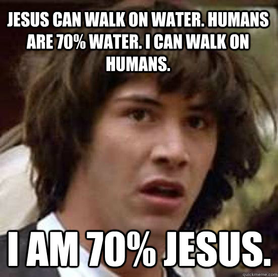 Jesus can walk on water. Humans are 70% water. I can walk on humans. I am 70% Jesus.  conspiracy keanu