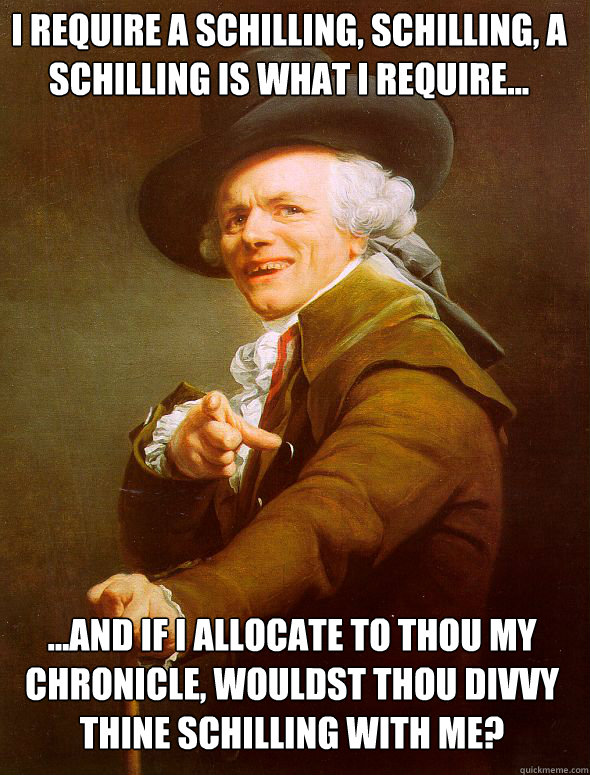 I require a schilling, schilling, a schilling is what i require... ...and if i allocate to thou my chronicle, wouldst thou divvy thine schilling with me?  Joseph Ducreux