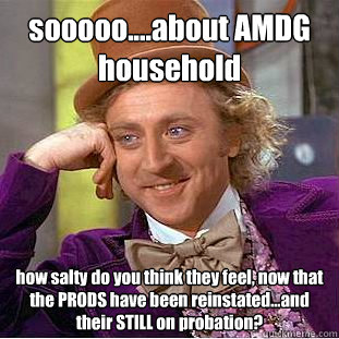 sooooo....about AMDG household how salty do you think they feel, now that the PRODS have been reinstated...and their STILL on probation? - sooooo....about AMDG household how salty do you think they feel, now that the PRODS have been reinstated...and their STILL on probation?  Condescending Wonka