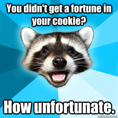 You didn't get a fortune in your cookie? How unfortunate.  Lame Pun Coon