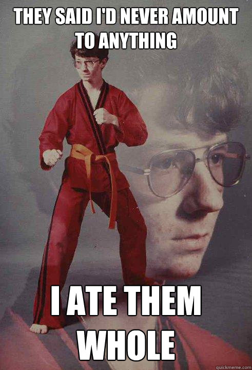 They said I'd never amount to anything I ate them whole  Karate Kyle