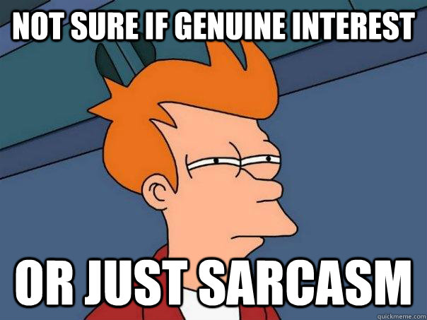 Not sure if genuine interest Or just sarcasm  Futurama Fry