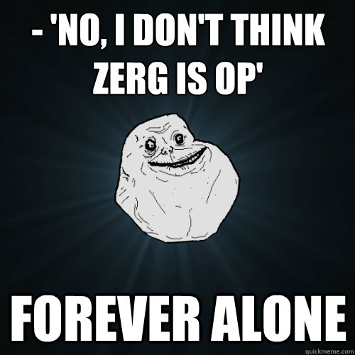 - 'No, I don't think Zerg is OP' Forever alone  Forever Alone