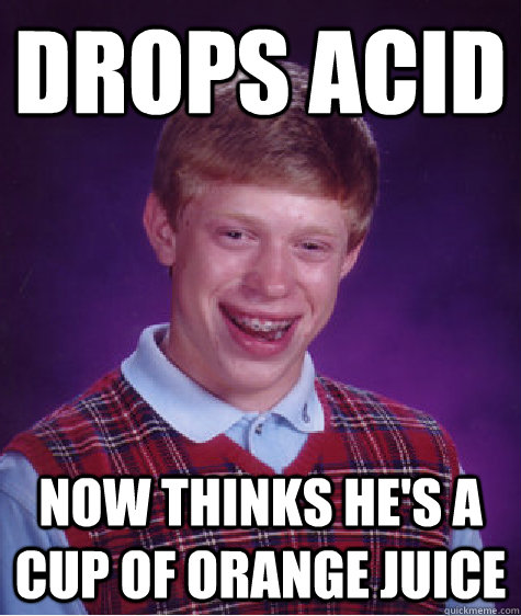 Drops Acid Now thinks He's a cup Of orange juice  Bad Luck Brian