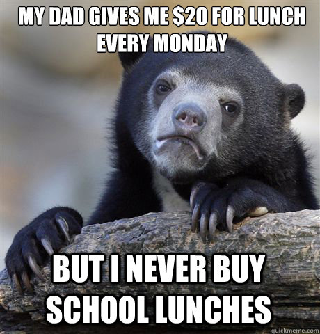 my dad gives me $20 for lunch every monday but i never buy school lunches  Confession Bear