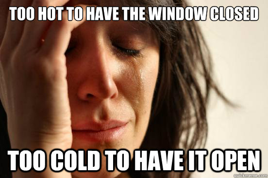 too hot to have the window closed too cold to have it open - too hot to have the window closed too cold to have it open  First World Problems