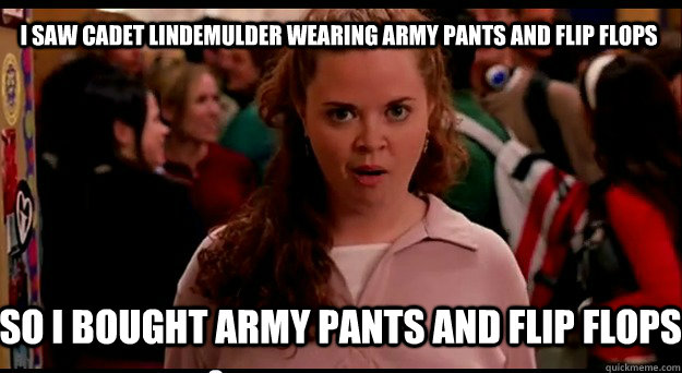 I saw Cadet Lindemulder wearing army pants and flip flops So I bought army pants and flip flops - I saw Cadet Lindemulder wearing army pants and flip flops So I bought army pants and flip flops  army pants and flip flops