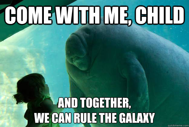 Come with me, child And together, 
we can rule the galaxy  Overlord Manatee