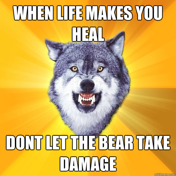 WHEN LIFE makes you heal dont let the bear take damage  Courage Wolf