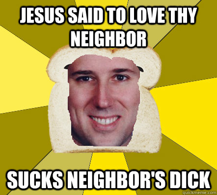 Jesus said to love thy neighbor sucks neighbor's dick - Jesus said to love thy neighbor sucks neighbor's dick  Breadfriend Santorum