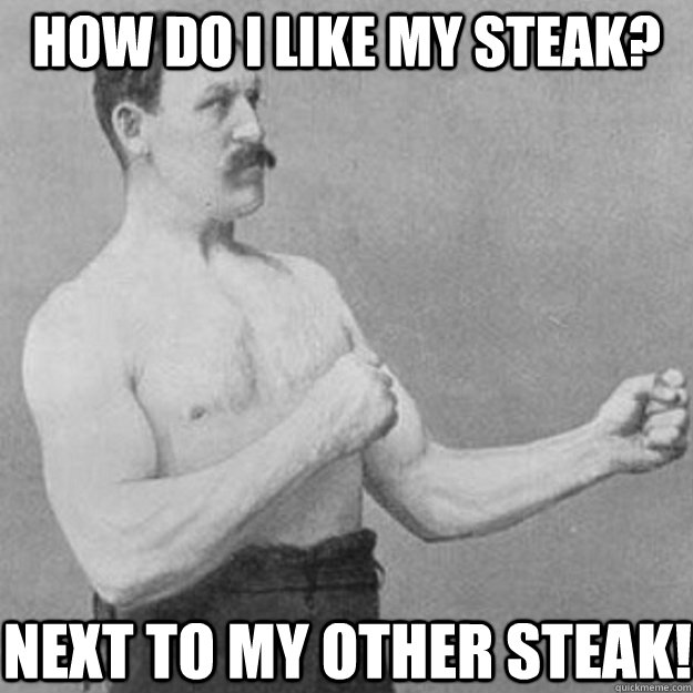 HOW DO I LIKE MY STEAK? NEXT TO MY OTHER STEAK!  overly manly man