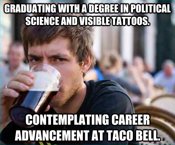 Graduating with a degree in political science and visible tattoos. Contemplating career advancement at Taco Bell.  Lazy College Senior