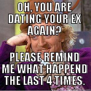 OH, YOU ARE DATING YOUR EX AGAIN? PLEASE REMIND ME WHAT HAPPENED THE LAST 4 TIMES. 