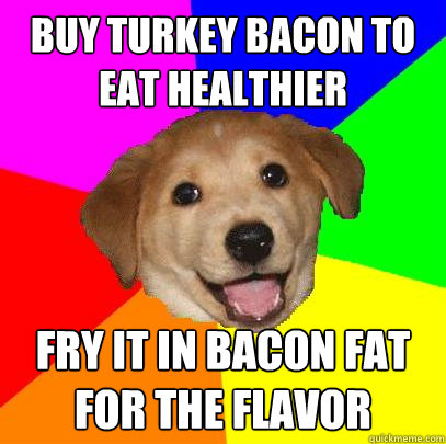 buy turkey bacon to eat healthier fry it in bacon fat for the flavor  Advice Dog