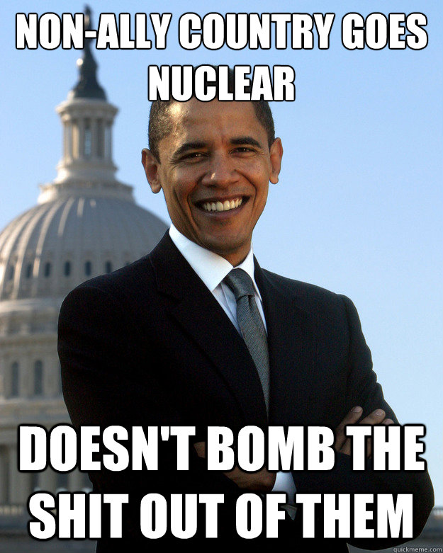 Non-ally country goes nuclear doesn't bomb the shit out of them - Non-ally country goes nuclear doesn't bomb the shit out of them  Good Guy Barack