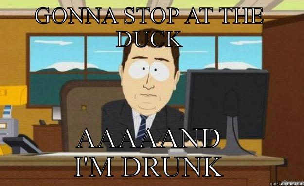 GONNA STOP AT THE DUCK AAAAAND I'M DRUNK aaaand its gone