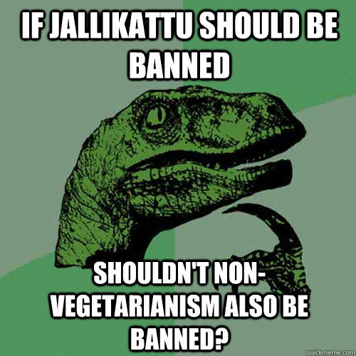 If Jallikattu should be banned Shouldn't non-vegetarianism also be banned?  - If Jallikattu should be banned Shouldn't non-vegetarianism also be banned?   Philosoraptor