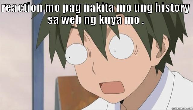 REACTION MO PAG NAKITA MO UNG HISTORY SA WEB NG KUYA MO .  Misc