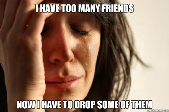 i have too many friends now i have to drop some of them - i have too many friends now i have to drop some of them  Socially Awesome First World Problems