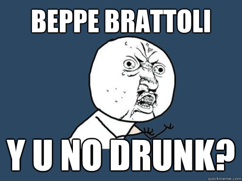 beppe brattoli y u no drunk?  Y U No