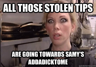 All those stolen tips are going towards samy's addadicktome  Crazy Amy