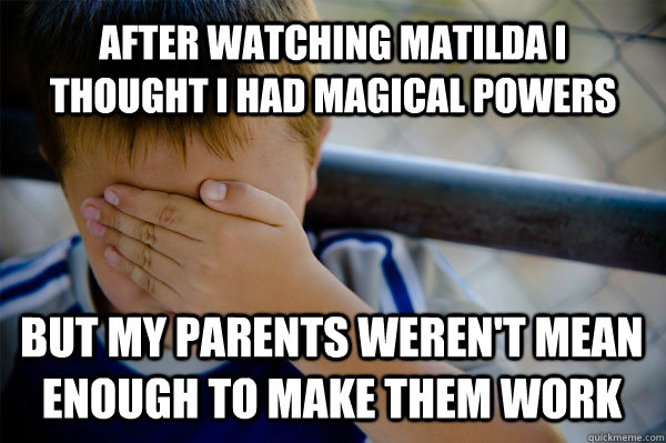 After watching Matilda I thought I had magical powers But my parents weren't mean enough to make them work  Confession kid