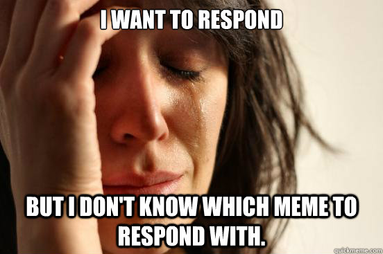 I want to respond but I don't know which meme to respond with.  First World Problems