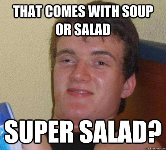 That comes with Soup or salad Super Salad? - That comes with Soup or salad Super Salad?  Really High Guy