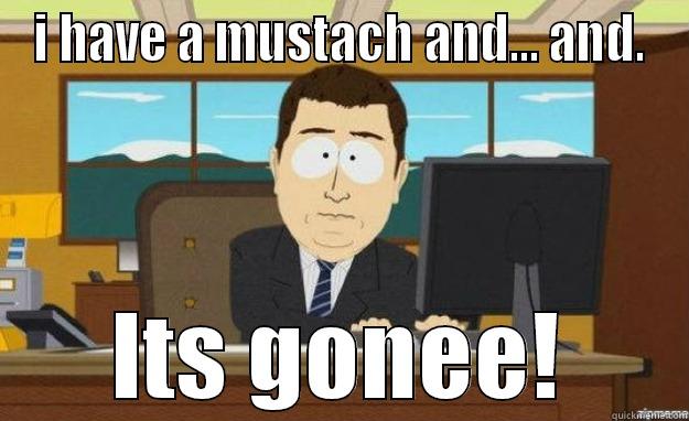 I HAVE A MUSTACH AND... AND. ITS GONEE! aaaand its gone