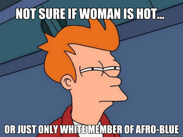 NOT SURE IF WOMAN IS HOT... OR JUST ONLY WHITE MEMBER OF AFRO-BLUE  Futurama Fry