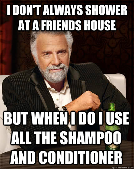 I don't always shower at a friends house But when i do i use all the shampoo and conditioner  The Most Interesting Man In The World