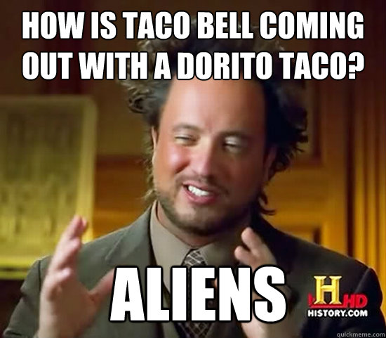 how is taco bell coming out with a dorito taco?  Aliens - how is taco bell coming out with a dorito taco?  Aliens  Ancient Aliens